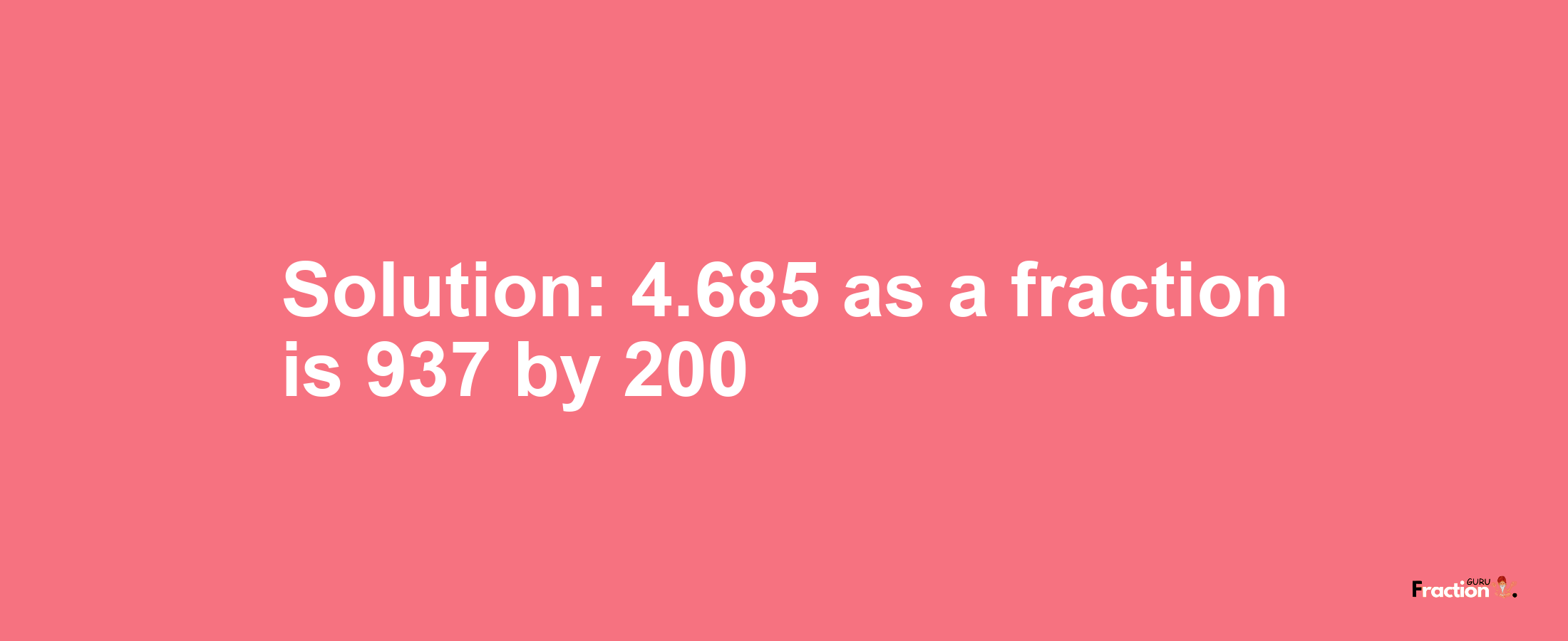 Solution:4.685 as a fraction is 937/200